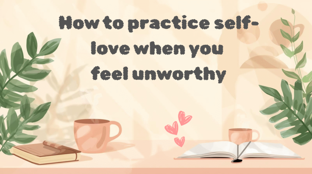 How to practice self-love when you feel unworthy
